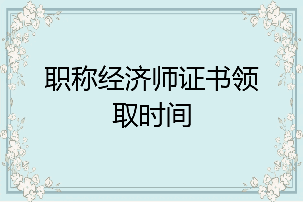 职称经济师证书领取时间
