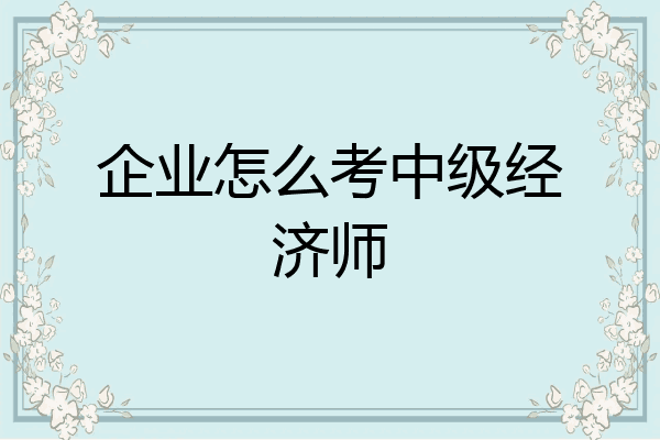 企业怎么考中级经济师