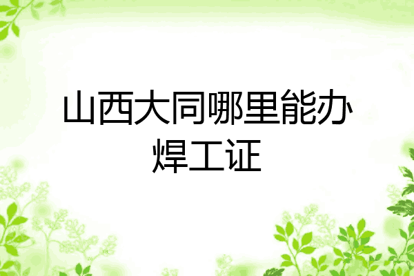 山西大同哪里能办焊工证