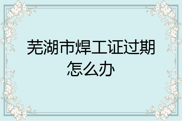芜湖市焊工证过期怎么办