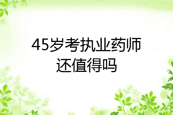 45岁考执业药师还值得吗