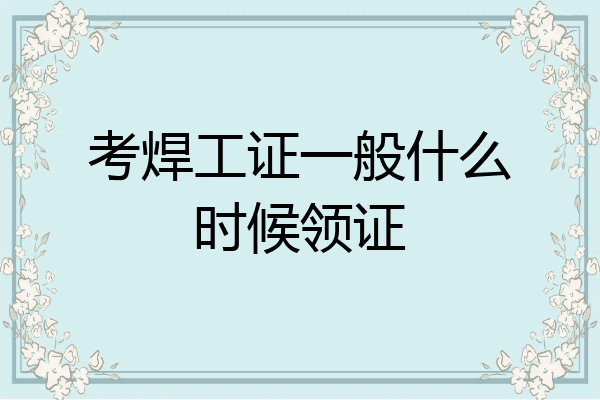 考焊工证一般什么时候领证