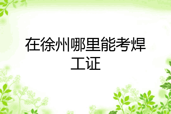 在徐州哪里能考焊工证