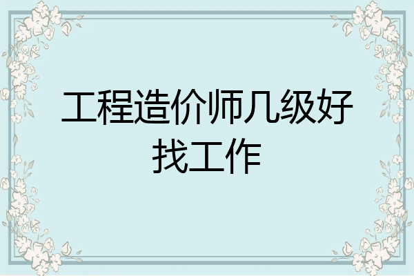 工程造价师几级好找工作