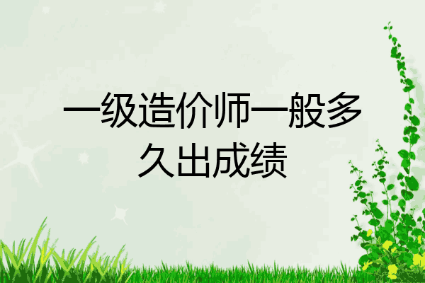一级造价师一般多久出成绩