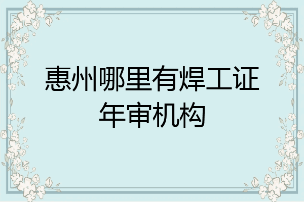 惠州哪里有焊工证年审机构