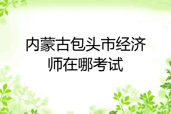 内蒙古包头市经济师在哪考试
