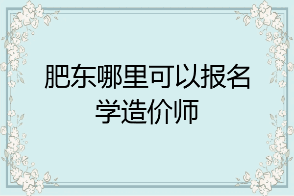 肥东哪里可以报名学造价师