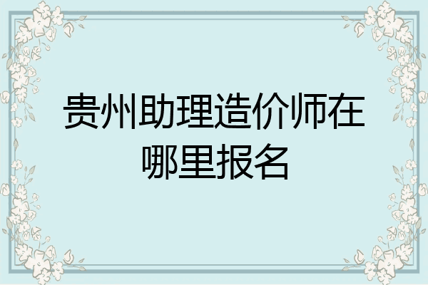 贵州助理造价师在哪里报名