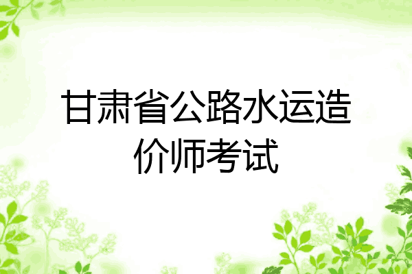 甘肃省公路水运造价师考试