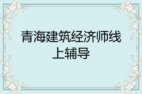 青海建筑经济师线上辅导