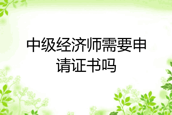 中级经济师需要申请证书吗