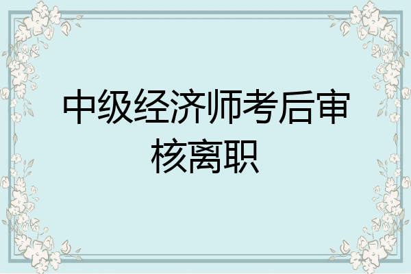 中级经济师考后审核离职
