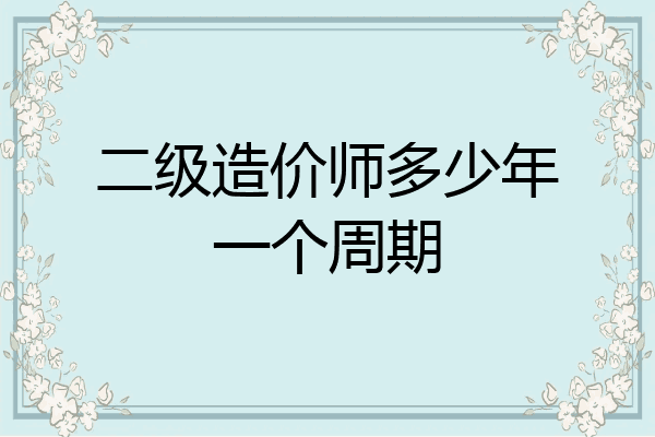 二级造价师多少年一个周期