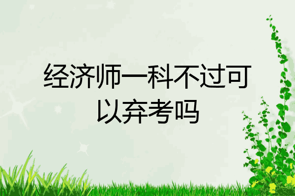 经济师一科不过可以弃考吗