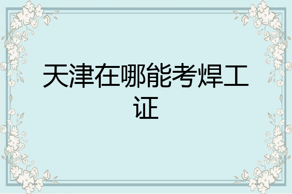 天津在哪能考焊工证