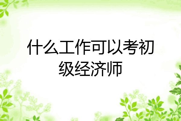 什么工作可以考初级经济师