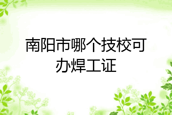 南阳市哪个技校可办焊工证