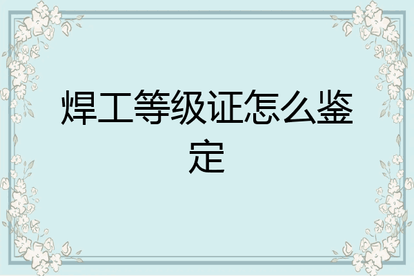 焊工等级证怎么鉴定