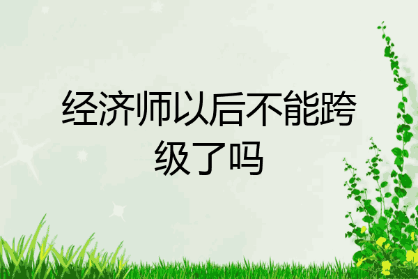 经济师以后不能跨级了吗
