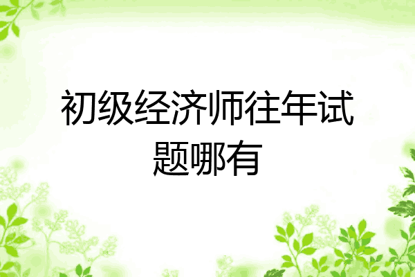 初级经济师往年试题哪有