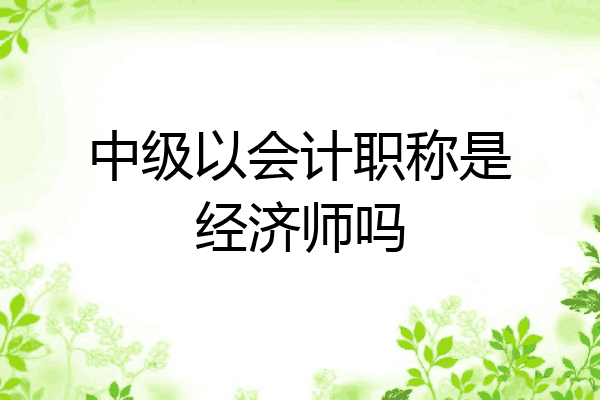 中级以会计职称是经济师吗