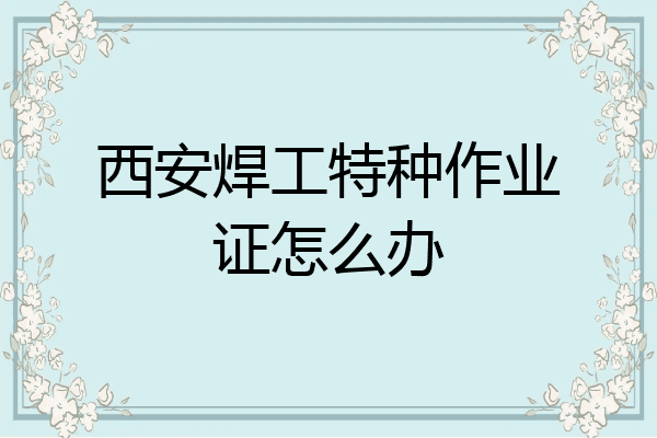 西安焊工特种作业证怎么办