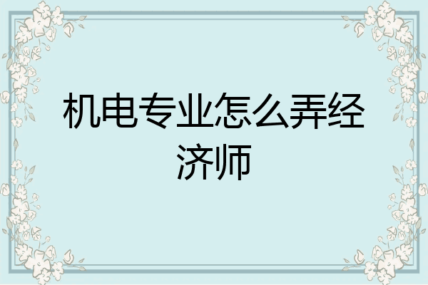 机电专业怎么弄经济师