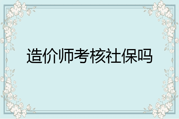 造价师考核社保吗