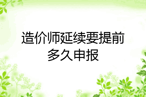 造价师延续要提前多久申报