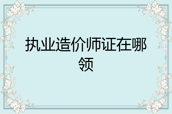 执业造价师证在哪领