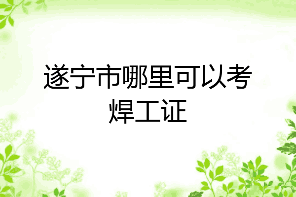 遂宁市哪里可以考焊工证