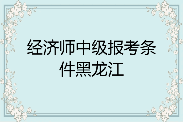 经济师中级报考条件黑龙江