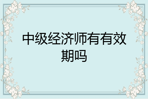 中级经济师有有效期吗