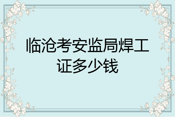 临沧考安监局焊工证多少钱