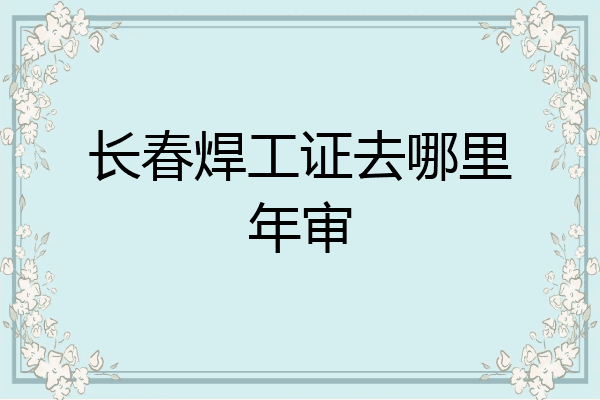 长春焊工证去哪里年审