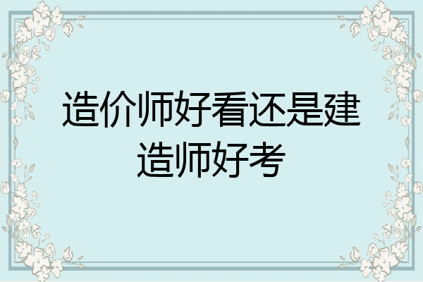 造价师好看还是建造师好考
