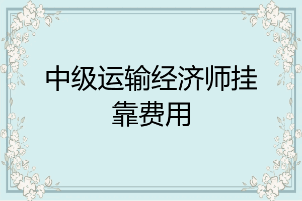 中级运输经济师挂靠费用