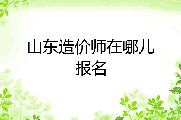 山东造价师在哪儿报名