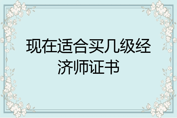 现在适合买几级经济师证书