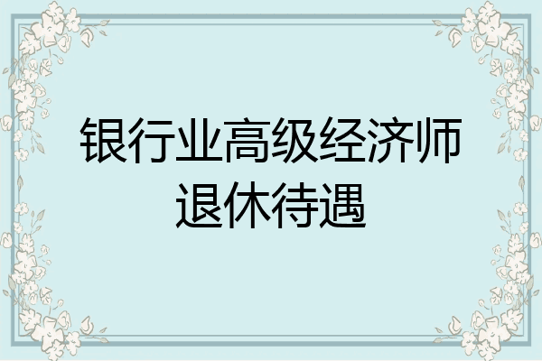 银行业高级经济师退休待遇