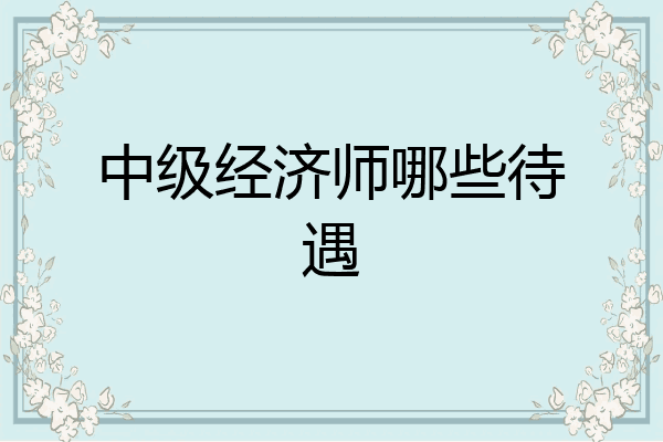 中级经济师哪些待遇