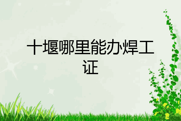 十堰哪里能办焊工证