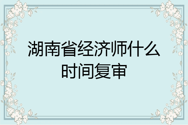 湖南省经济师什么时间复审