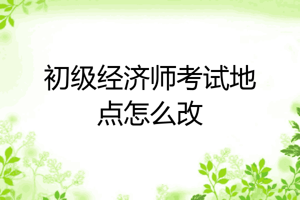初级经济师考试地点怎么改