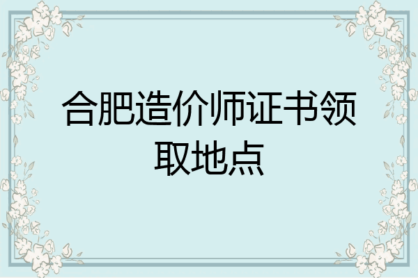 合肥造价师证书领取地点
