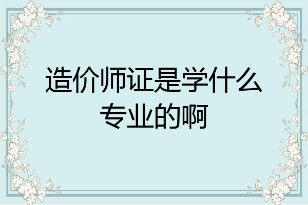 造价师证是学什么专业的啊