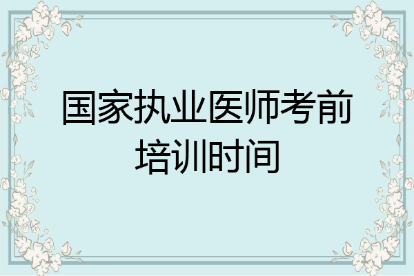 国家执业医师考前培训时间