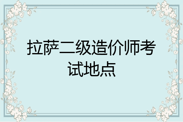 拉萨二级造价师考试地点