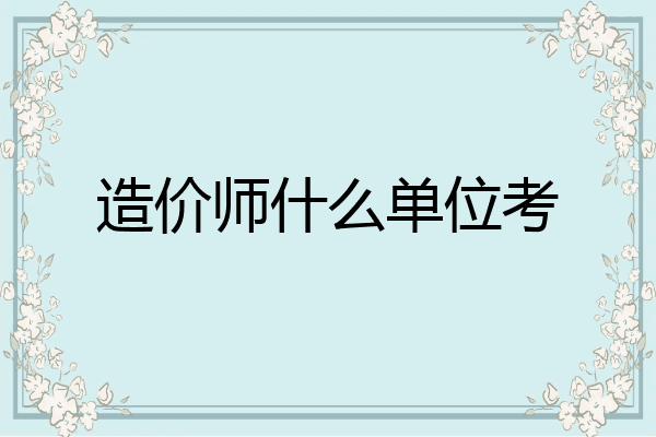 造价师什么单位考